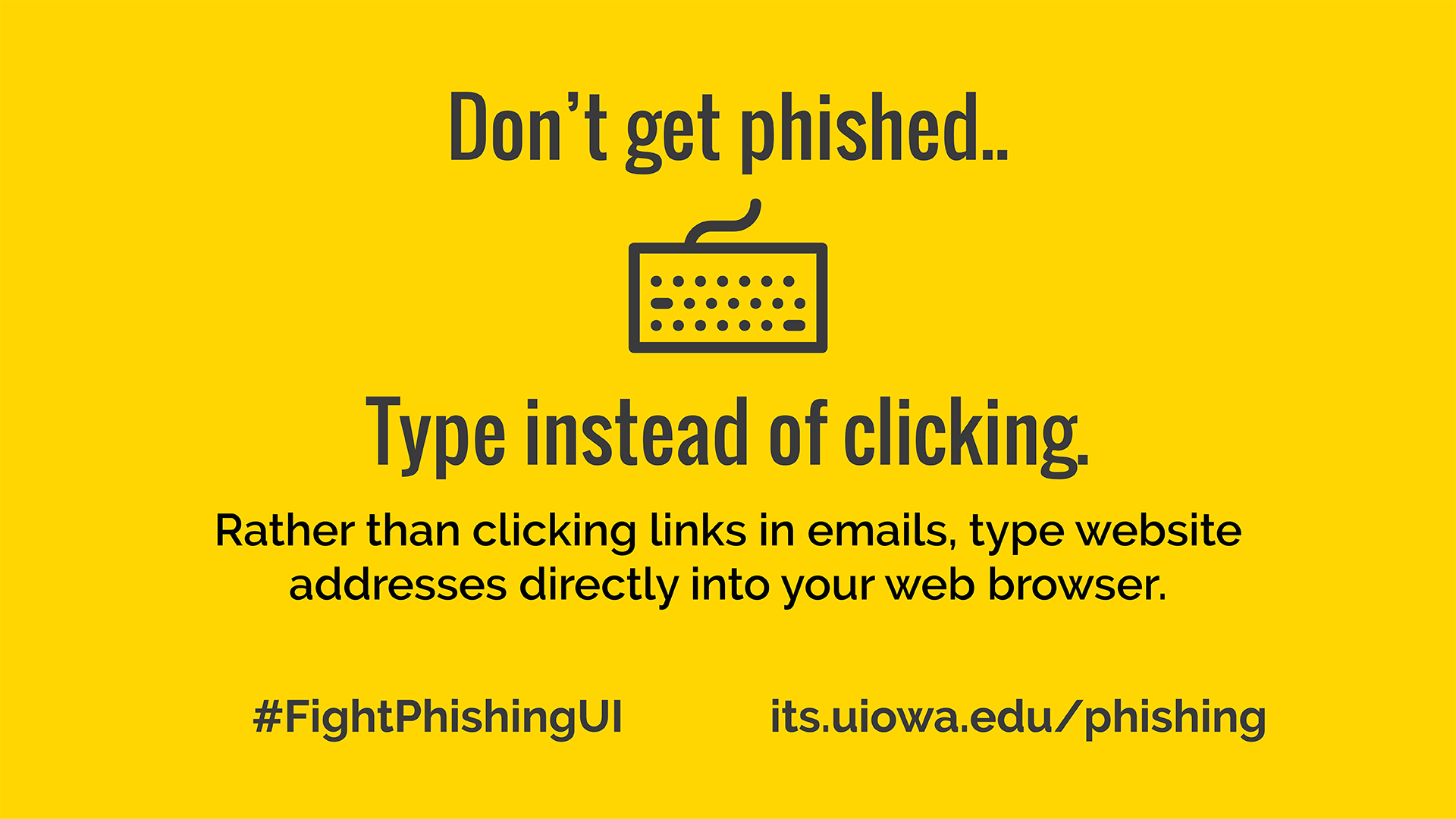 Don't get phished.. type instead of clicking. Rather than clicking links in emails, type website addresses directly into your web browser. #FightPhishingUI its.uiowa.edu/phishing