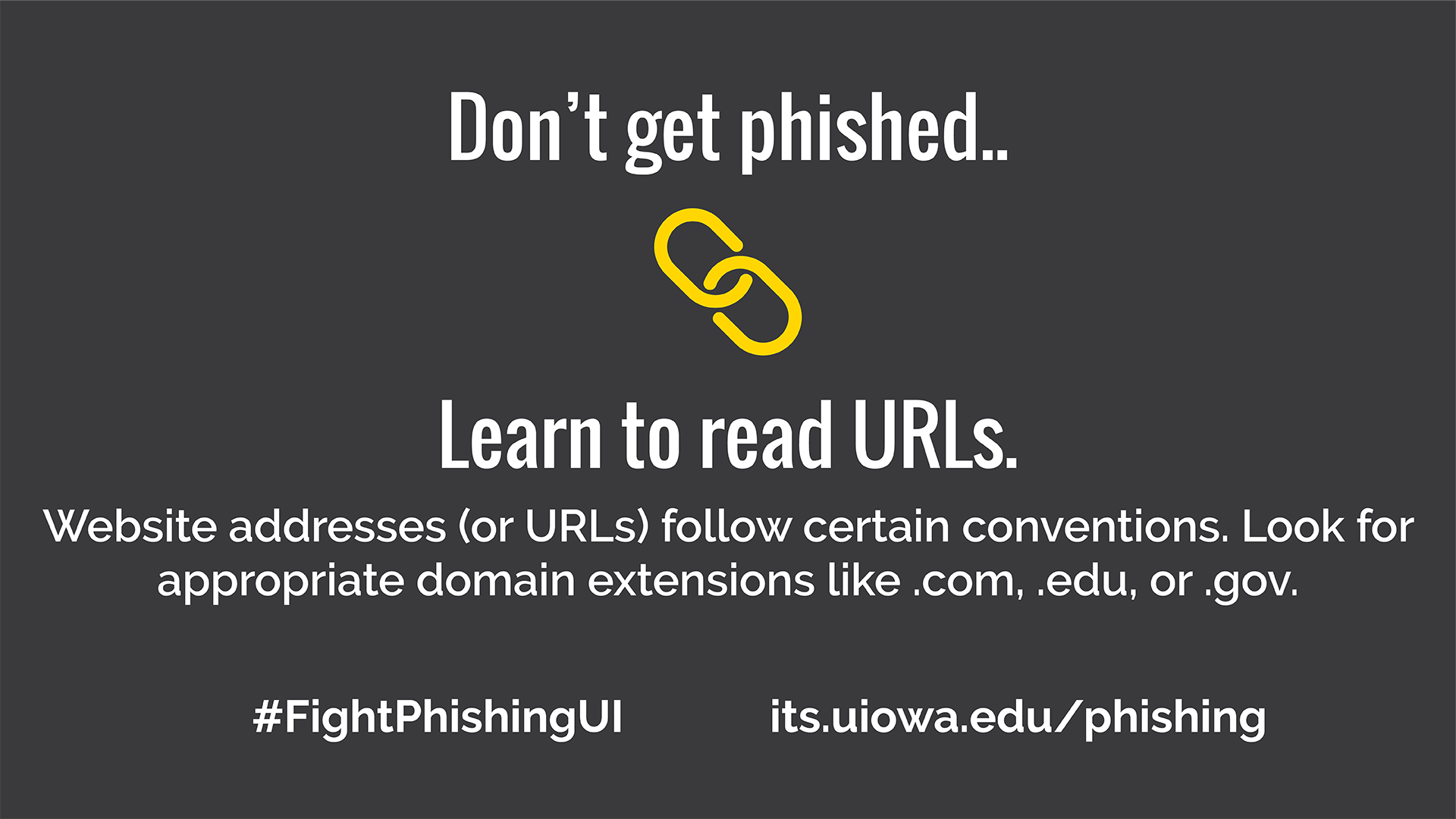 Don't get phished.. Learn to read URLs. Website addresses for URLS follow certain connections. Look for appropriate domain extensions like .com, .edu, or .gov. . #FightPhishingUI its.uiowa.edu/phishing
