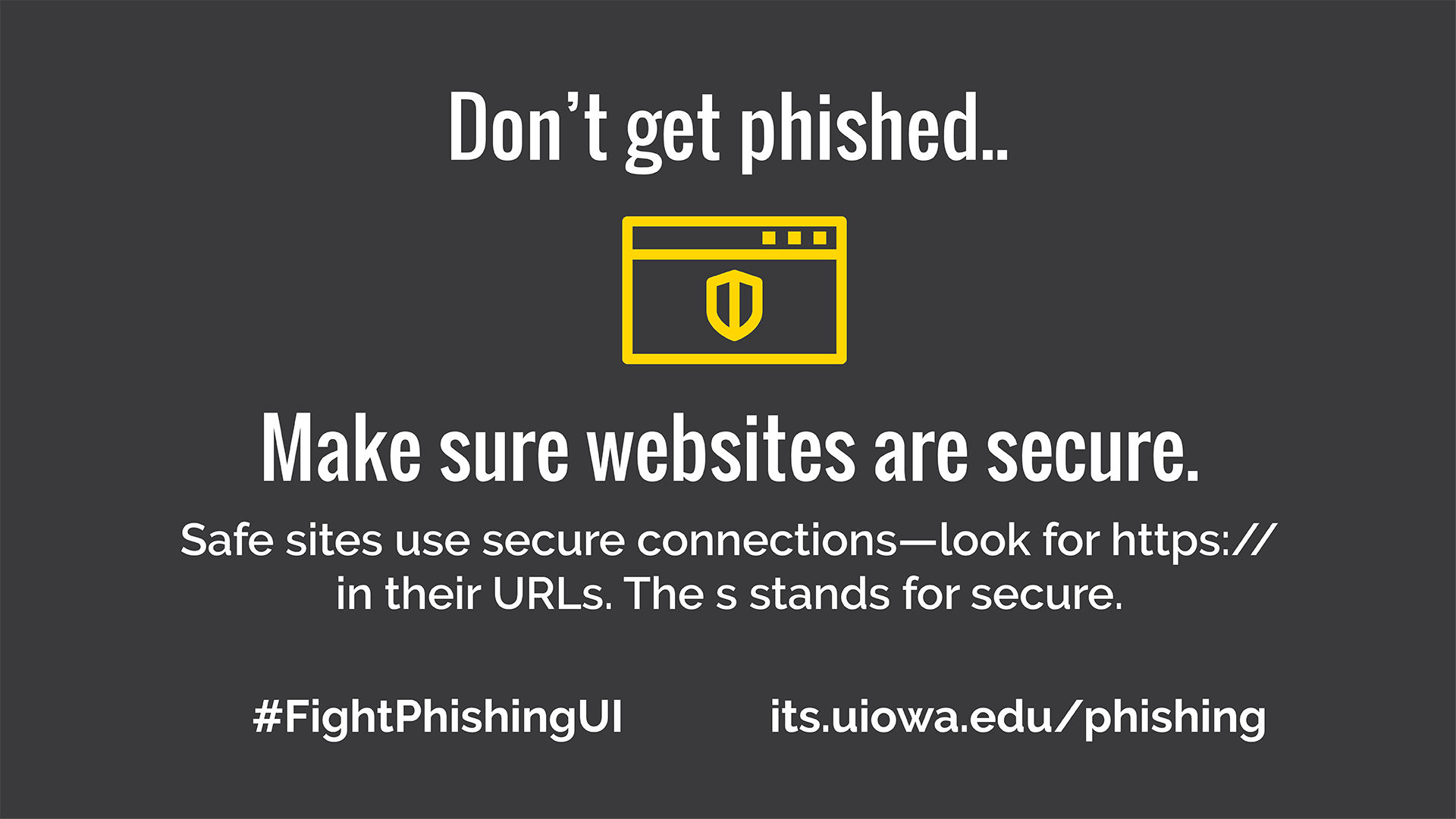 Don't get phished.. Make sure websites are secure. Safe sites use secure connections-- look for https:// in their URLs. The s stands for secure. #FightPhishingUI its.uiowa.edu/phishing