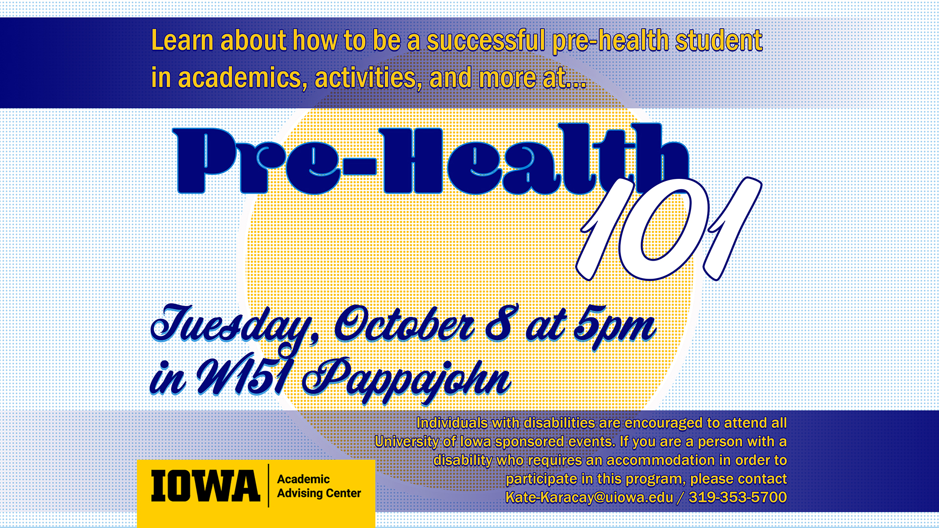 Tuesday, October 8 at 5 PM in W151 PBB Description/Audience: For first-year undergraduates declared Pre-health (Pre-med, Pre-PT, Pre-PA, etc.) and those considering applying to health programs after undergraduate school. This presentation will provide valuable strategies, tools and mindset on being a successful pre-health student. Attendees will hear from an advanced UI student who is applying to health care professional programs to get their views on navigating academics and activities.  Get the right information from an experienced student who know how to succeed in pre-health.