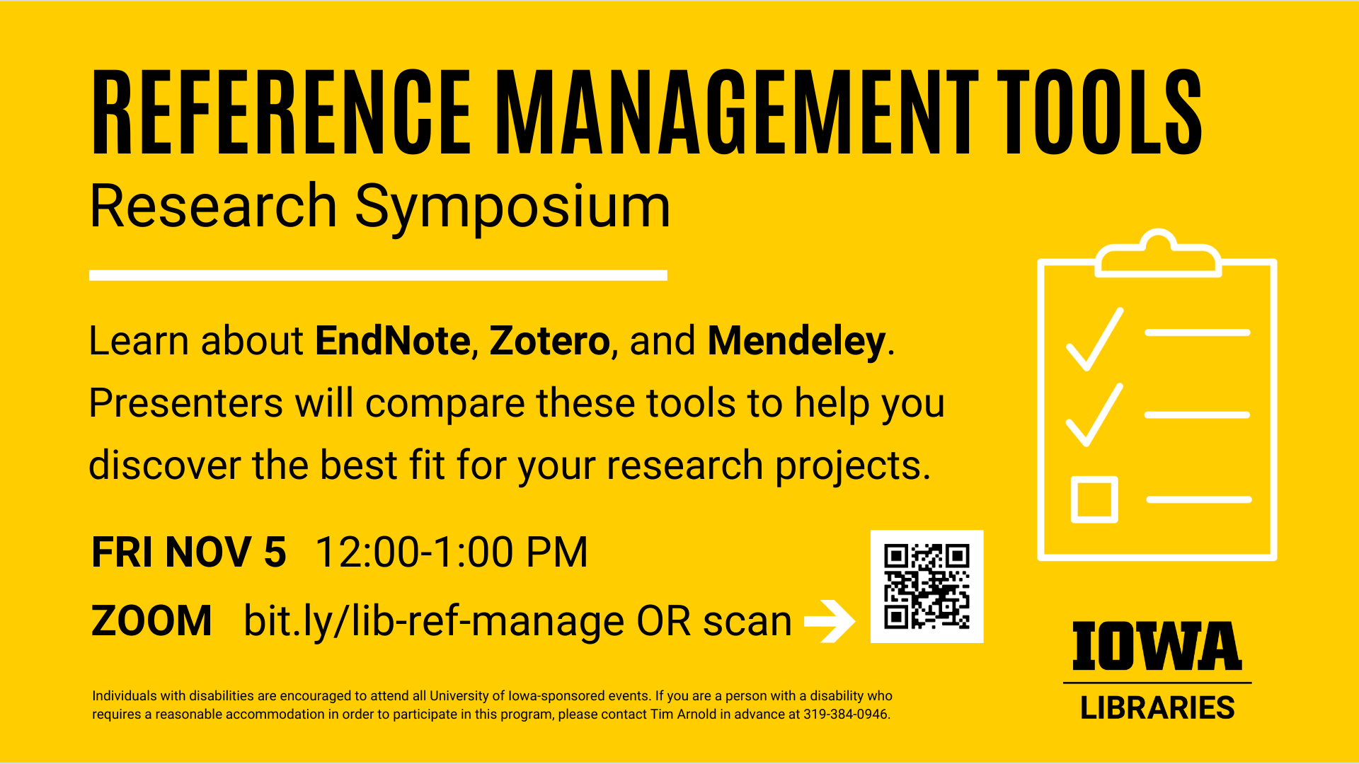 Reference management tools research symposium. Learn about EndNote, Zotero, and Mendeley. Presenters will compare these tools to help you discover the best fit for your research projects. Happening Friday, November 5 from 12 to 1 pm. Zoom link at bit.ly/lib-ref-manage. Individuals with disabilities are encouraged to attend all University of Iowa sponsored events. If you are a person with a disability who requires a reasonable accommodation in order to participate in this program, please contact Tim Arnold in advance at 319 384 0946