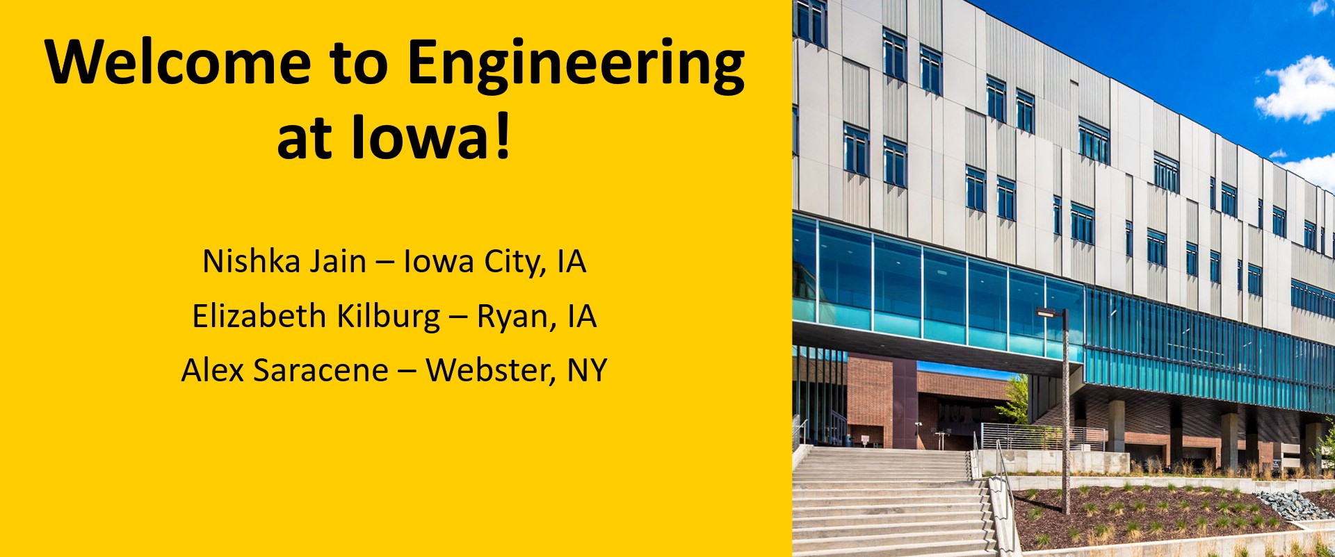 Welcome to Engineering at Iowa! Nishka Jain – Iowa City, IA​  Elizabeth Kilburg – Ryan, IA​  Alex Saracene – Webster, NY​  ​