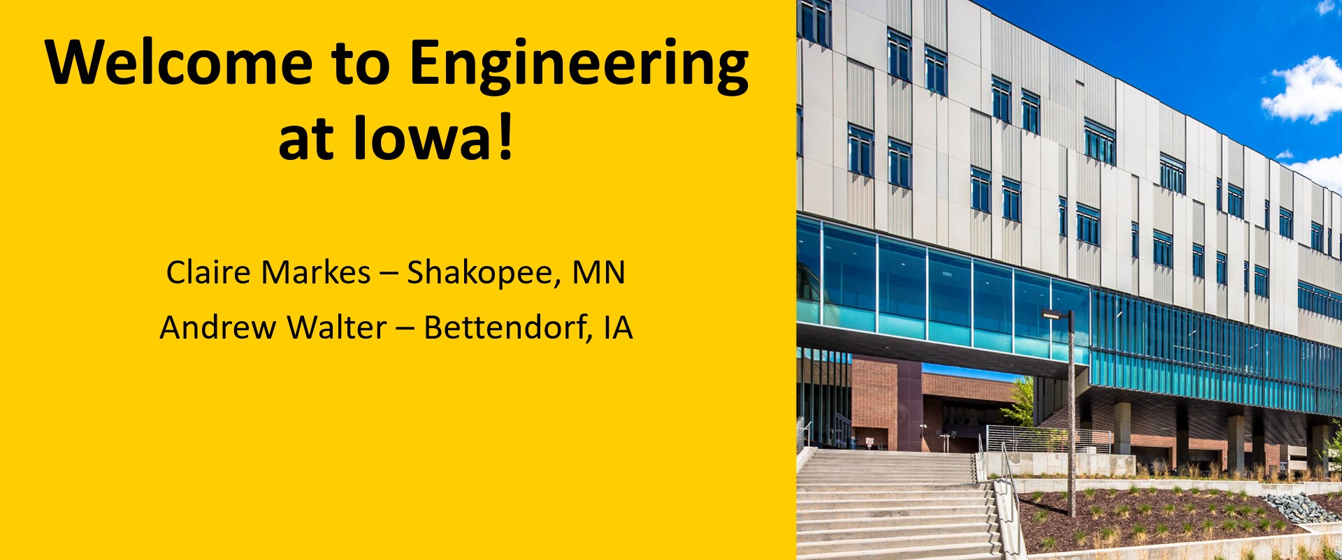 Welcome to Engineering at Iowa! Claire Markes – Shakopee, MN​  Andrew Walter – Bettendorf, IA