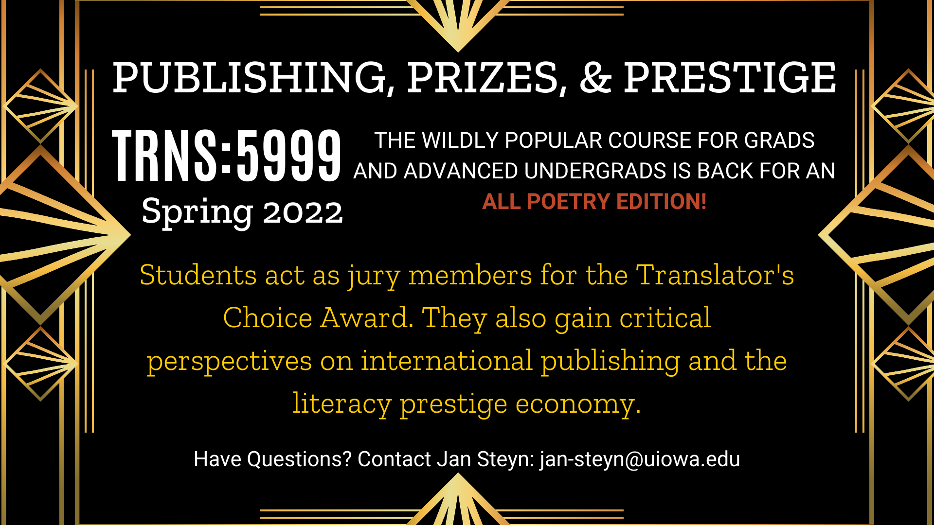 Publishing, Prizes, & Prestige TRNS 5999 coming this Spring 2022. The wildly popular course for Grads and advanced Undergrads is BACK for an all poetry edition! Students act as jury members for the Translator's Choice Award. They also gain critical perspectives on international publishing and the literacy prestige economy. Have Questions? Contact Jan Steyn: jan-steyn@uiowa.edu