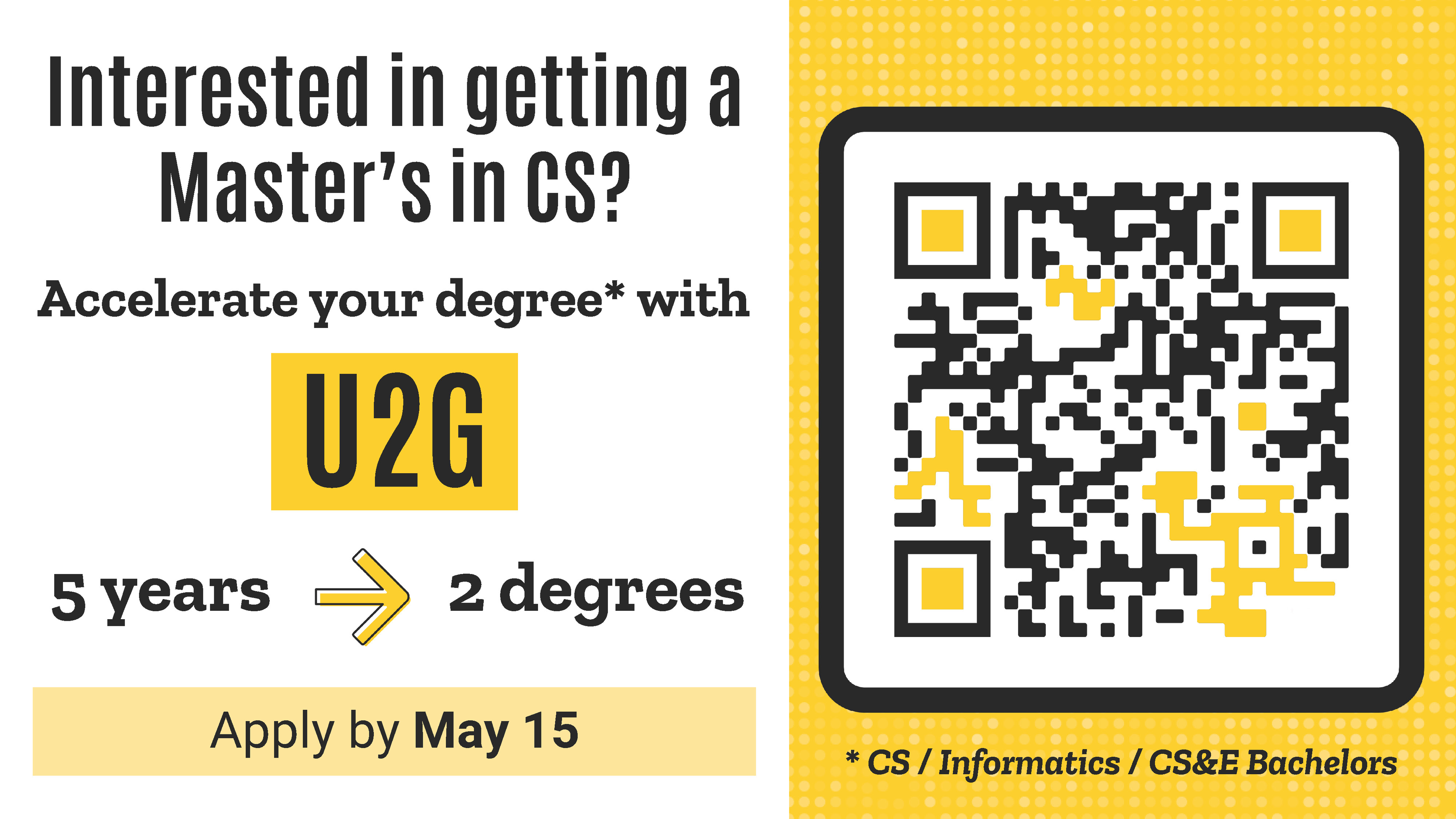 Accelerate your degree* with Apply by May 15 Interested in getting a Master’s in CS? 5 years 2 degrees U2G * CS / Informatics / CS&E Bachelors