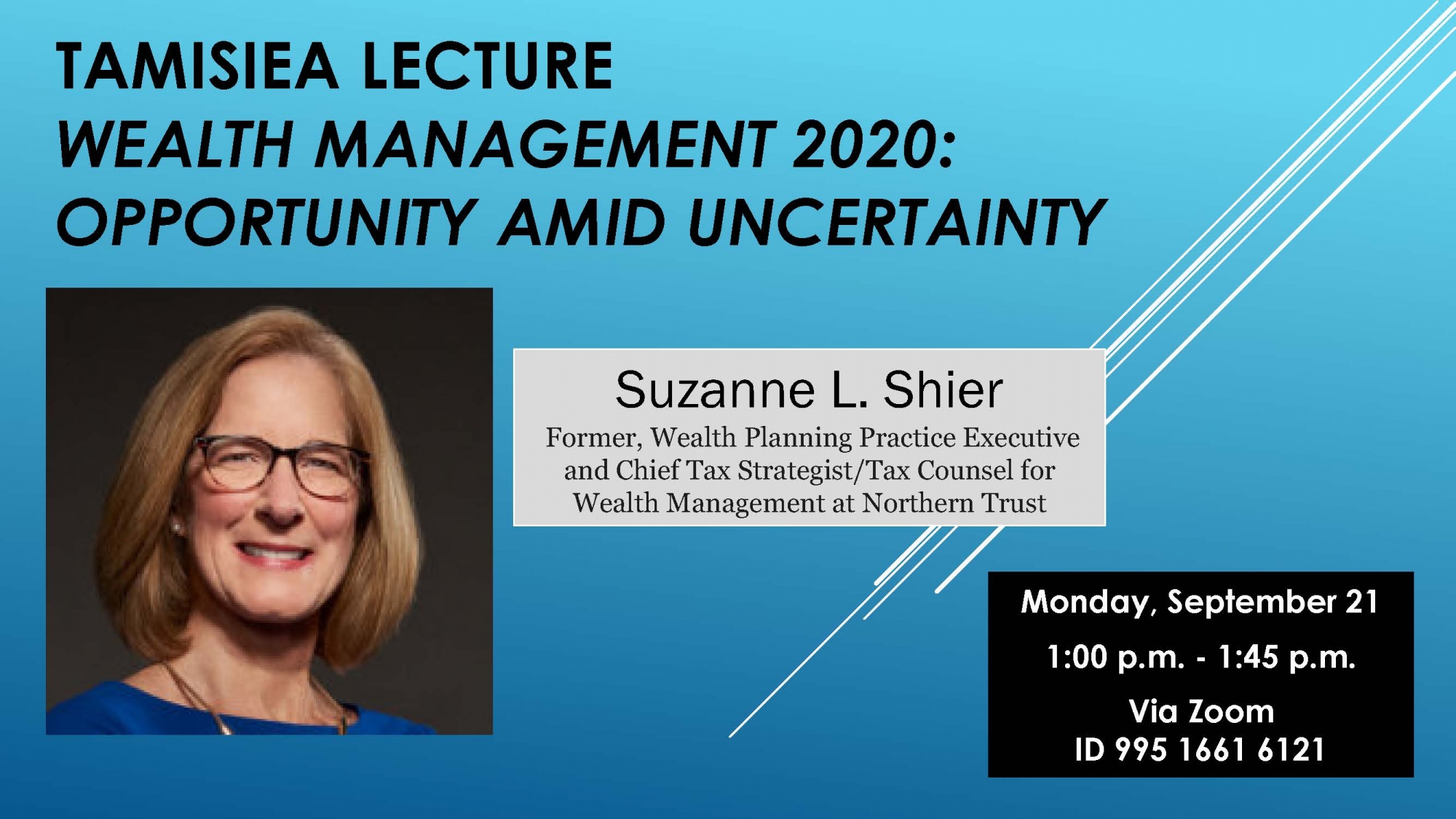 TAMISIEA LECTURE - September 21, 2020 - University of Iowa College of Law    WEALTH MANAGEMENT 2020: OPPORTUNITY AMID UNCERTAINTY    Speaker: Suzanne L. Shier    Former, Wealth Planning Practice Executive and Chief Tax Strategist/Tax Counsel for Wealth Management at Northern Trust    Monday, September 21    1:00 p.m. -1:45 p.m.    Via Zoom ID 995 1661 6121