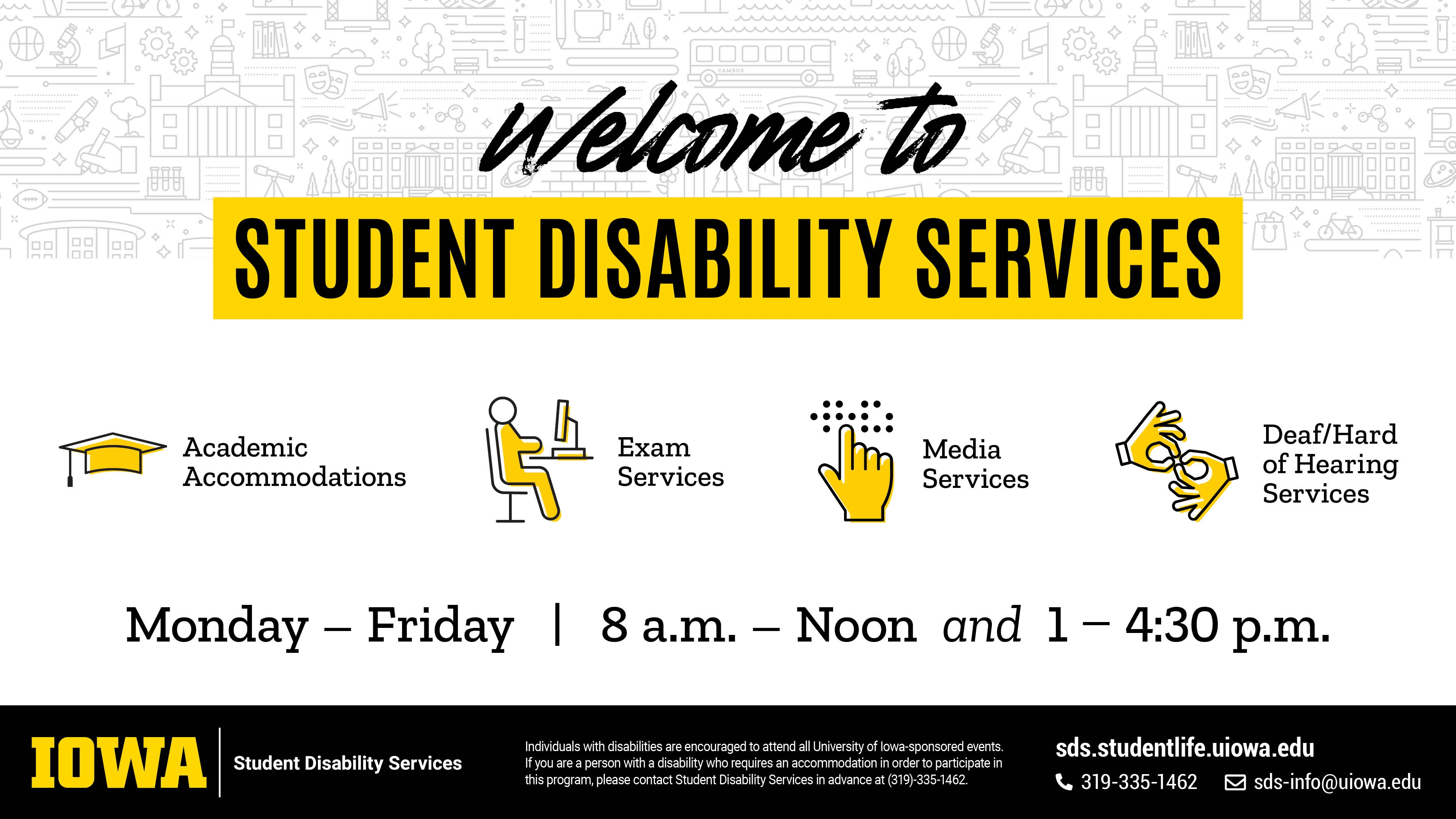 Welcome to Student Disability Services Academic Accommodations, Exam Services, Media Services, Deaf/Hard of Hearing Services Monday-Friday, 8am-noon 1-4:30pm. 