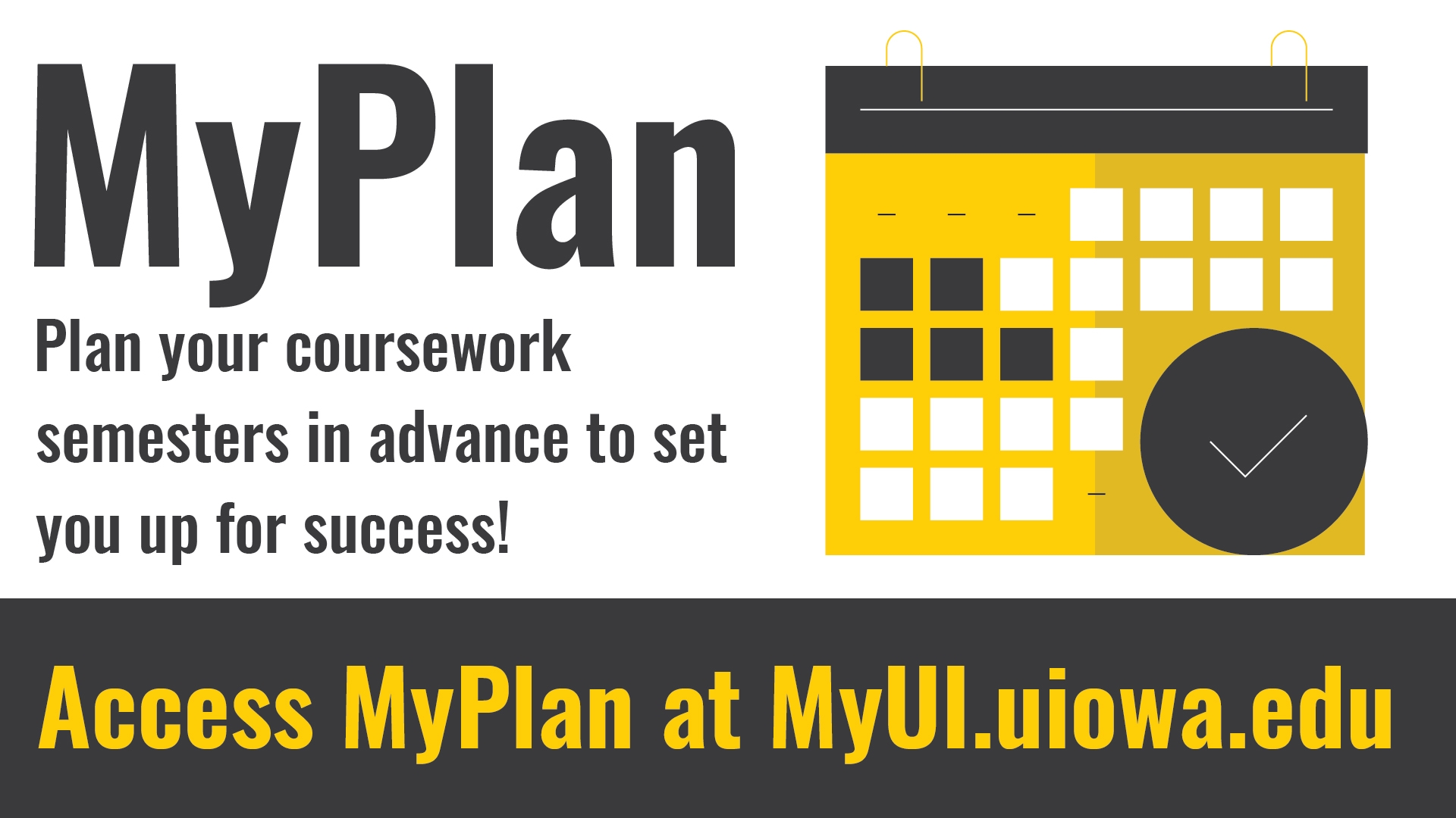 MyPlan: Plan your coursework semesters in advance to set you up for success! Access MyPlan at MyUI.uiowa.edu