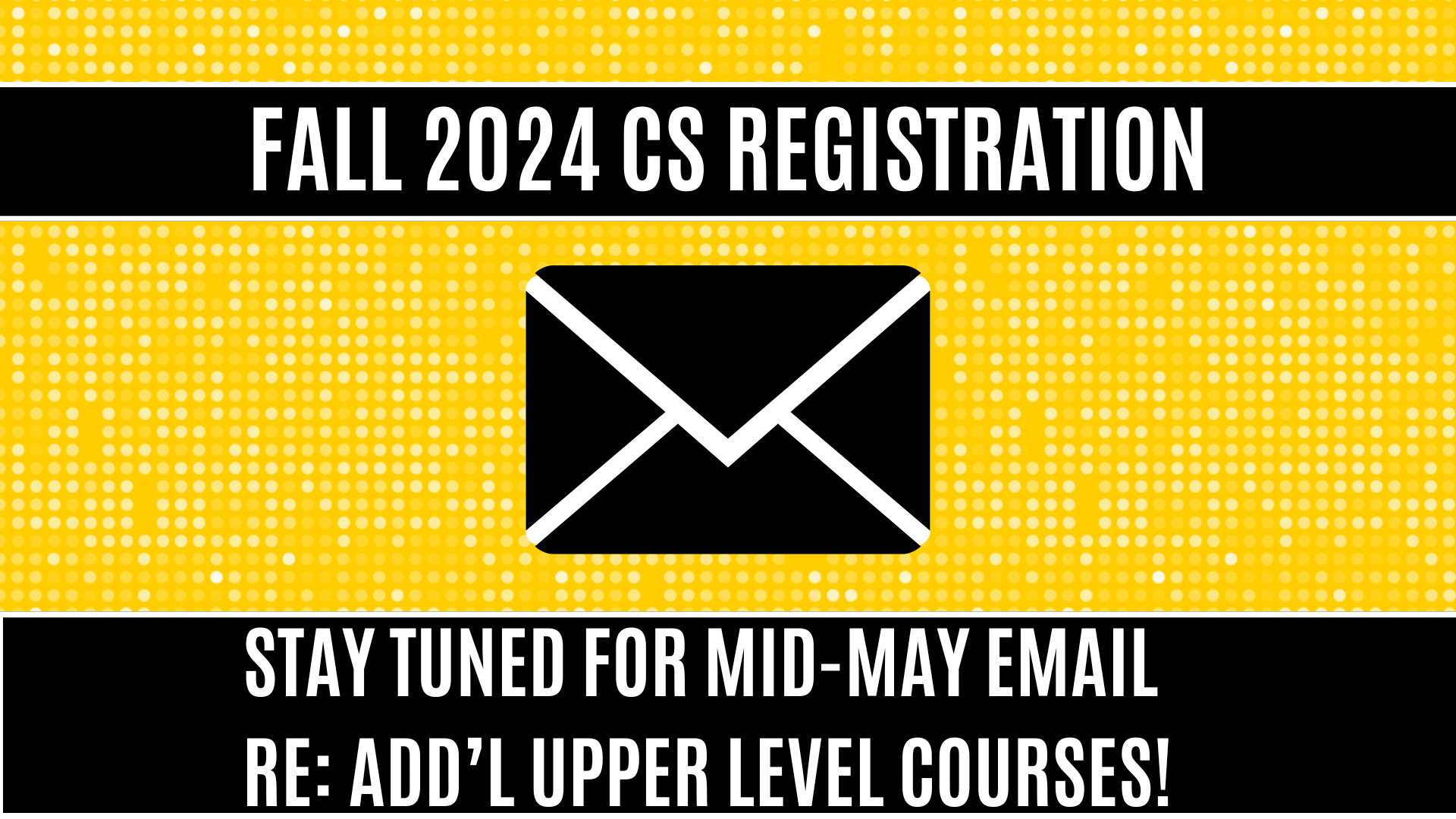  Fall 2024 CS Registration STAY TUNED FOR MID-MAY EMAIL   RE: ADD’L UPPER LEVEL COURSES!