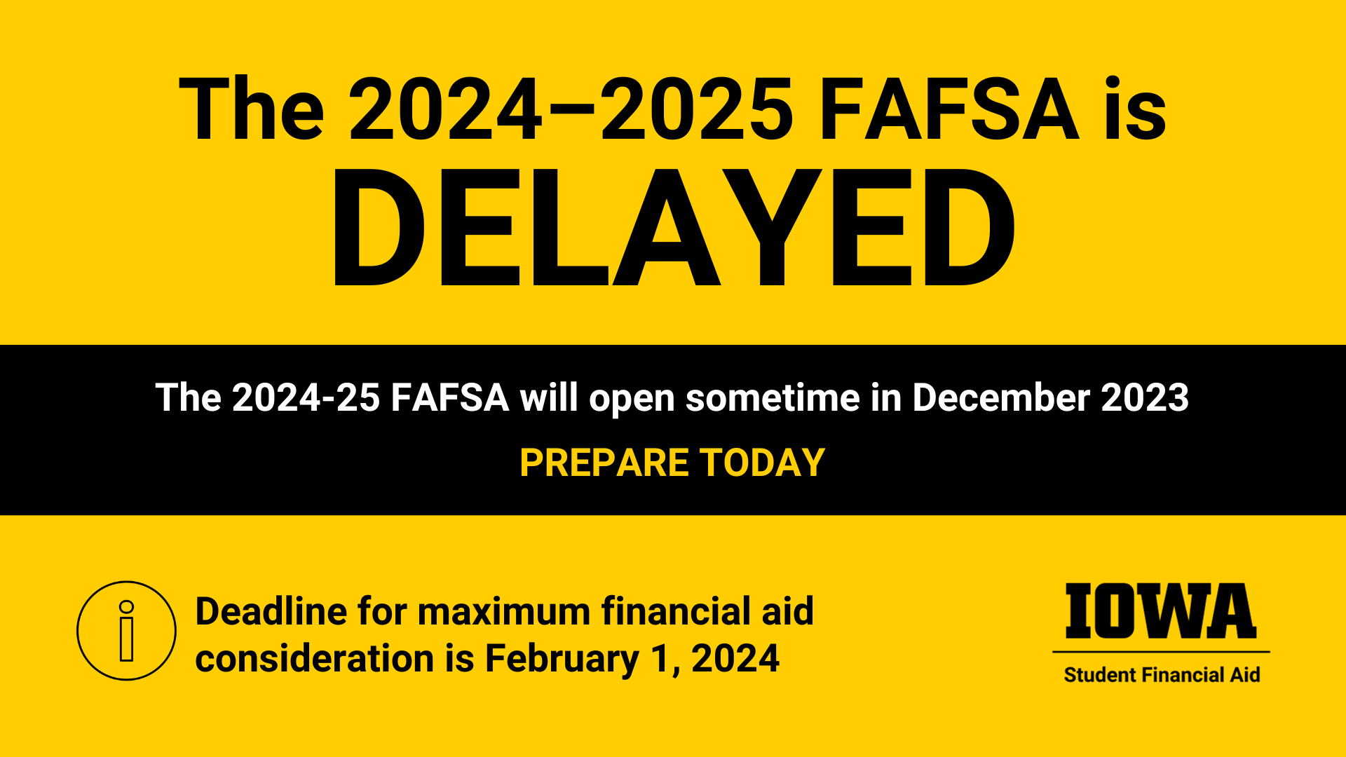 The 2024-2025 FAFSA is delayed. It will open sometime in December. Prepare Today. Deadline for maximum aid consideration is February 1, 2024