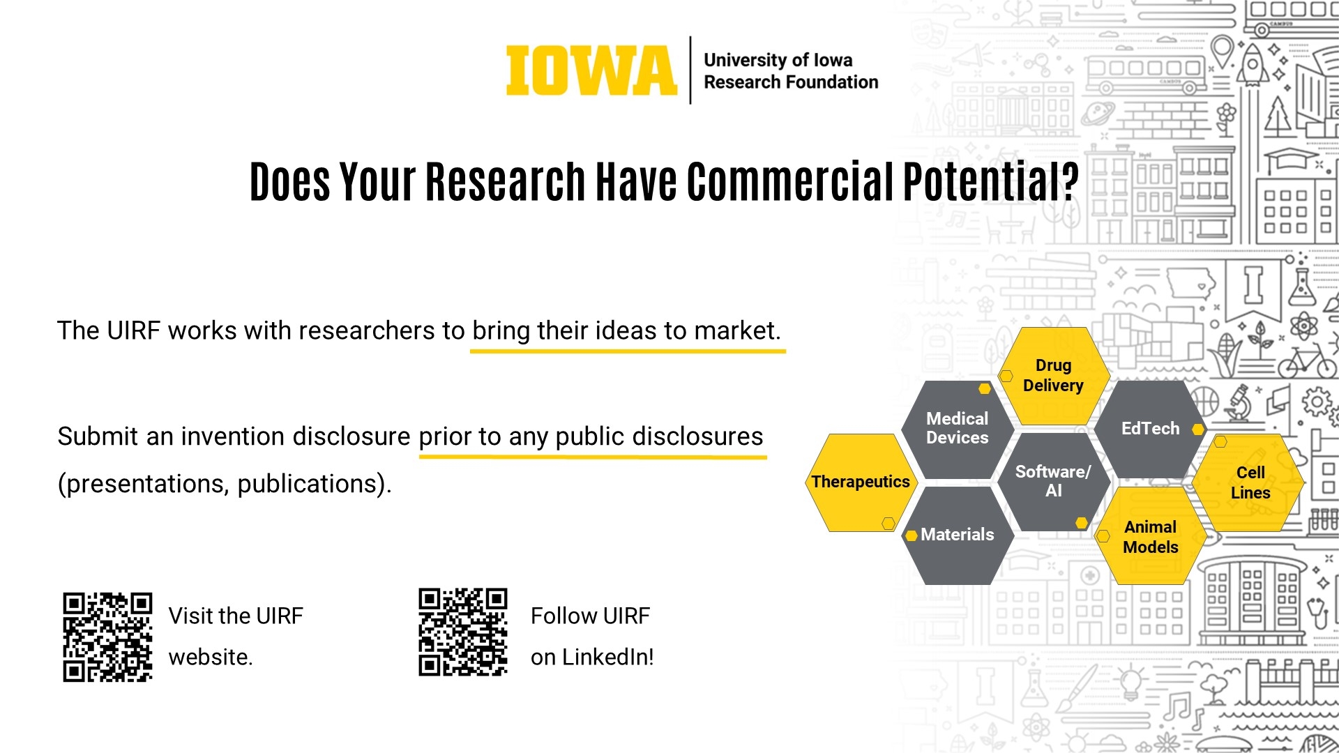 Does Your Research Have Commercial Potential? The UIRF works with researchers to bring their ideas to market. Submit an invention disclosure prior to any public disclosures (presentations, publications).